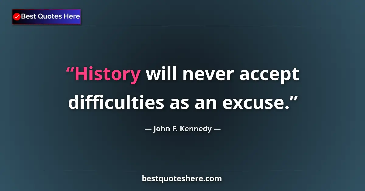 Quote by John F. Kennedy: History will never accept difficulties as an excuse....