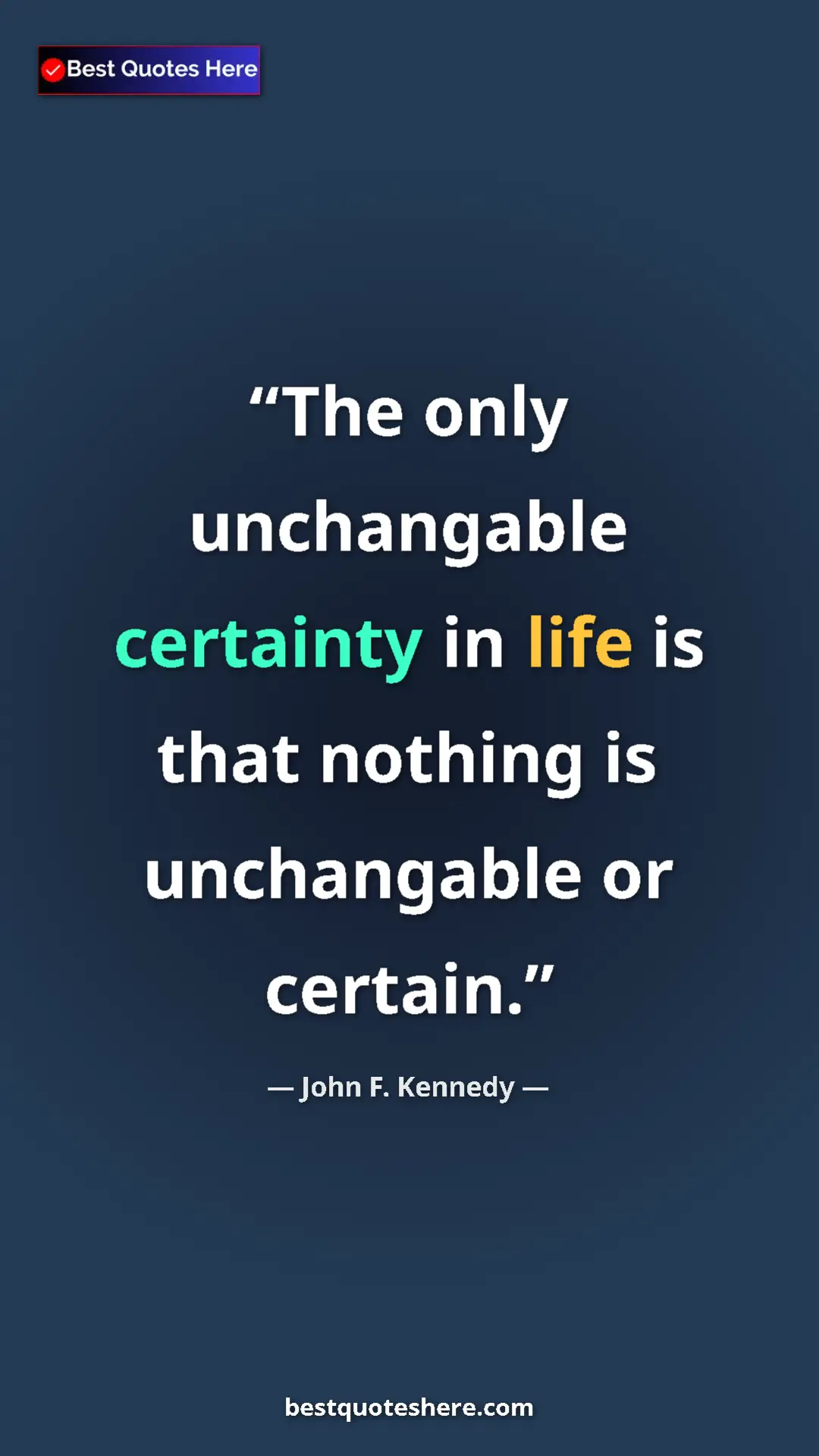 John F. Kennedy Quote Card: "The only unchangable certainty in life is that nothing is..." Pinterest quote poster by John F. Kennedy: "The only unchangable certainty in life is that nothing is..."