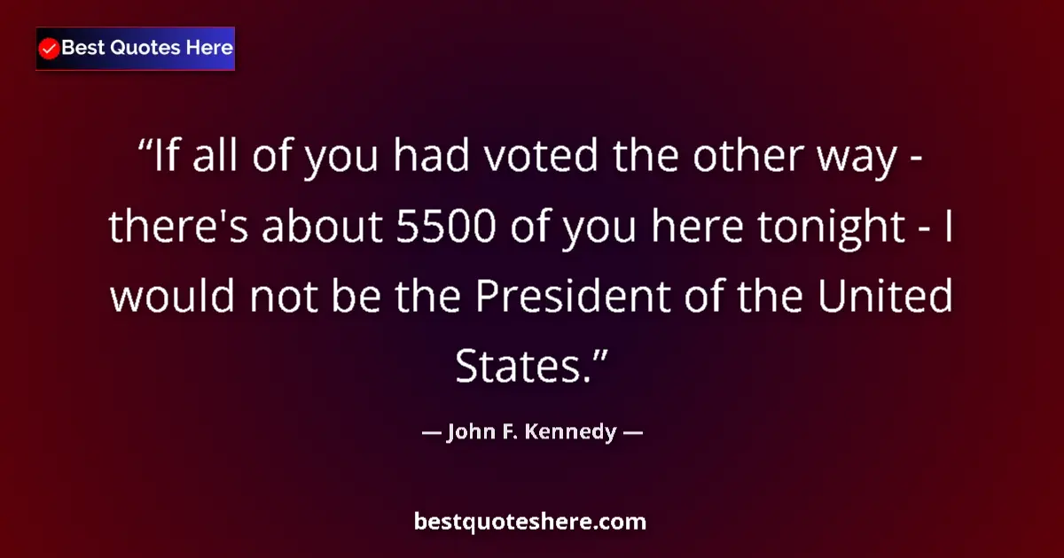 Quote by John F. Kennedy: If all of you had voted the other way - there's about 5500 of you here tonight - I would not be the ...