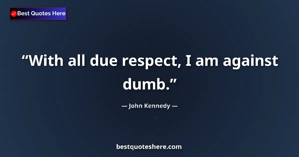 Quote by John Kennedy: With all due respect, I am against dumb....