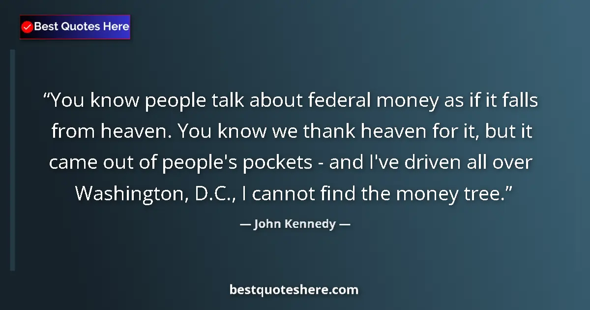 Quote by John Kennedy: You know people talk about federal money as if it falls from heaven. You know we thank heaven for it...