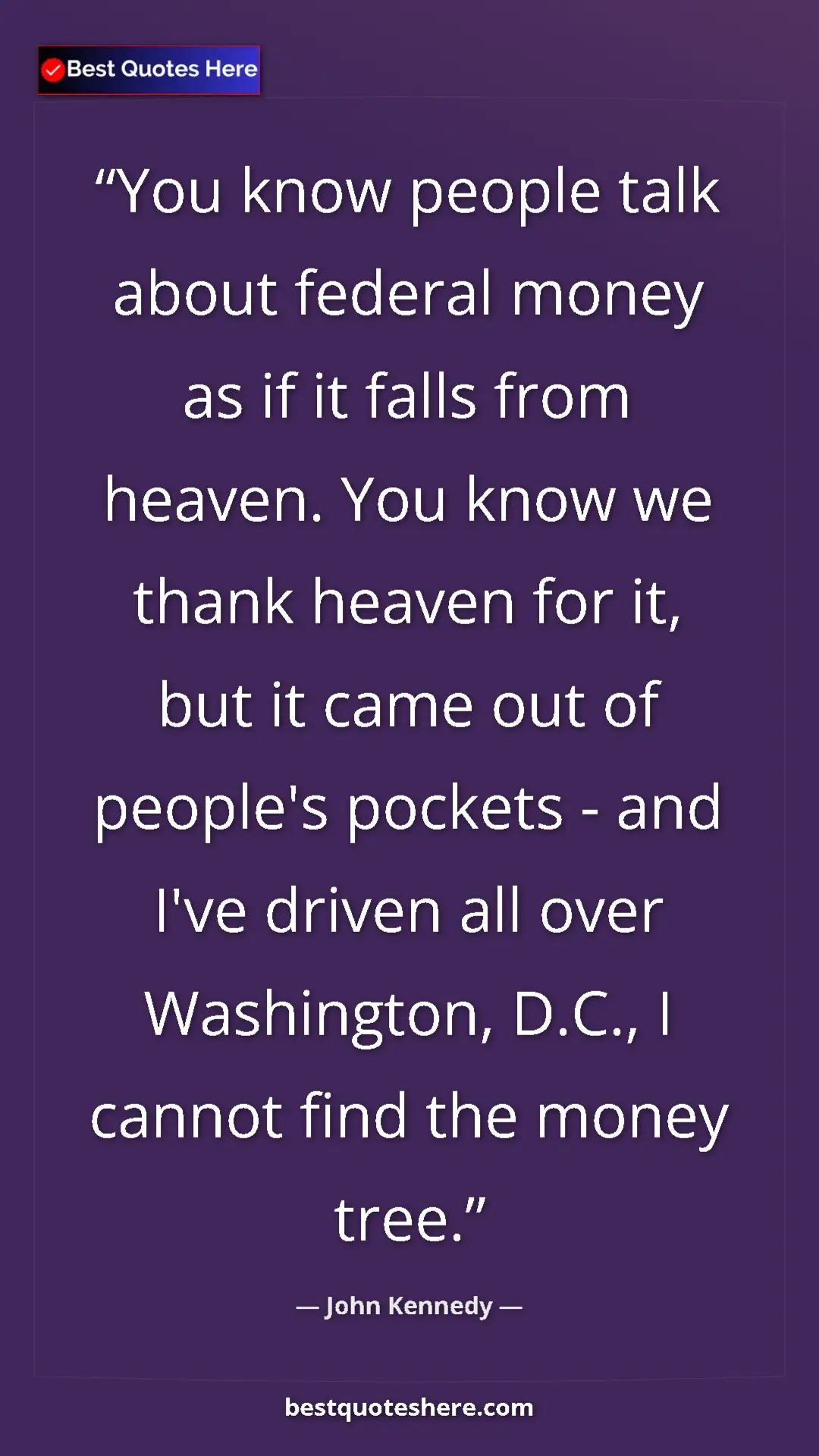 John Kennedy Quote Card: "You know people talk about federal money as if it falls..." Pinterest quote poster by John Kennedy: "You know people talk about federal money as if it falls..."