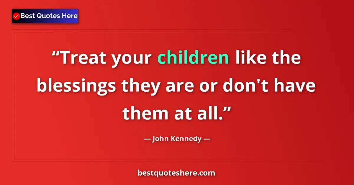 Quote by John Kennedy: Treat your children like the blessings they are or don't have them at all....