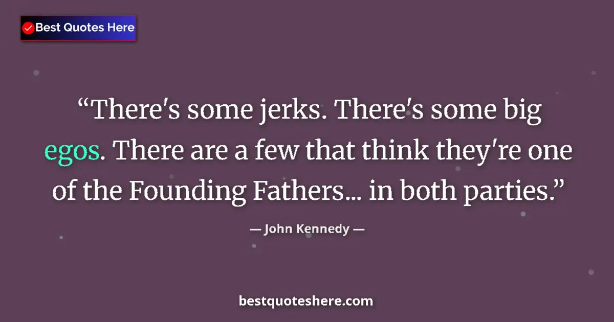 Quote by John Kennedy: There's some jerks. There's some big egos. There are a few that think they're one of the Founding Fa...