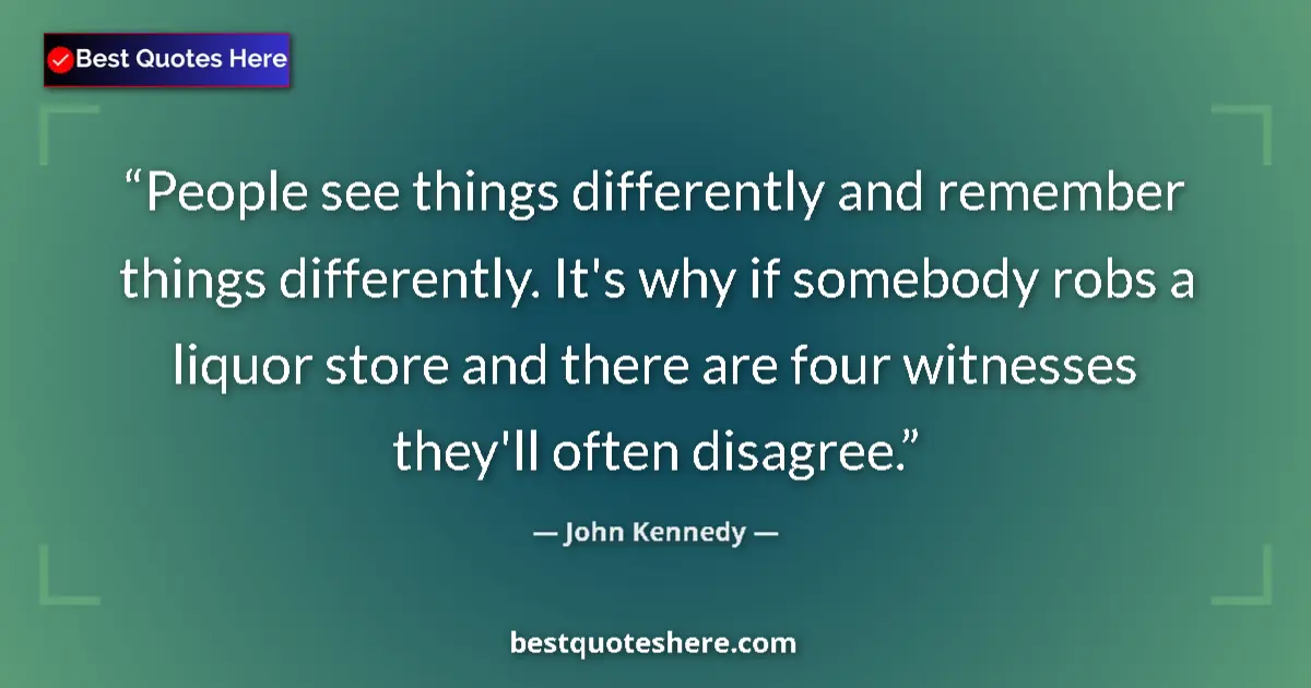Quote by John Kennedy: People see things differently and remember things differently. It's why if somebody robs a liquor st...