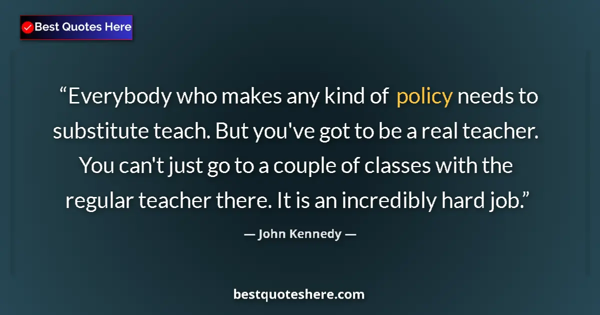 Quote by John Kennedy: Everybody who makes any kind of policy needs to substitute teach. But you've got to be a real teache...