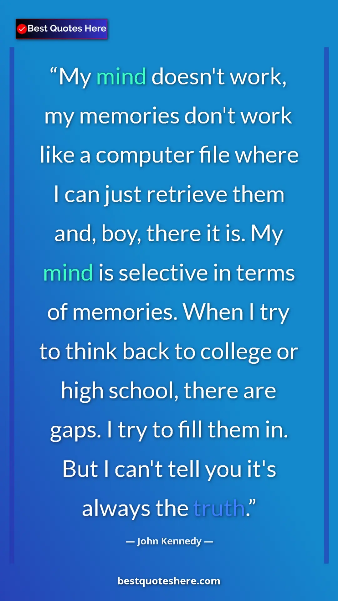 John Kennedy Quote Card: "My mind doesn't work, my memories don't work like a..." Pinterest quote poster by John Kennedy: "My mind doesn't work, my memories don't work like a..."
