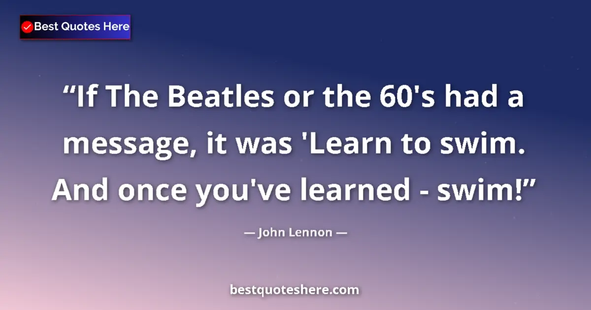 Quote by John Lennon: If The Beatles or the 60's had a message, it was 'Learn to swim. And once you've learned - swim!...