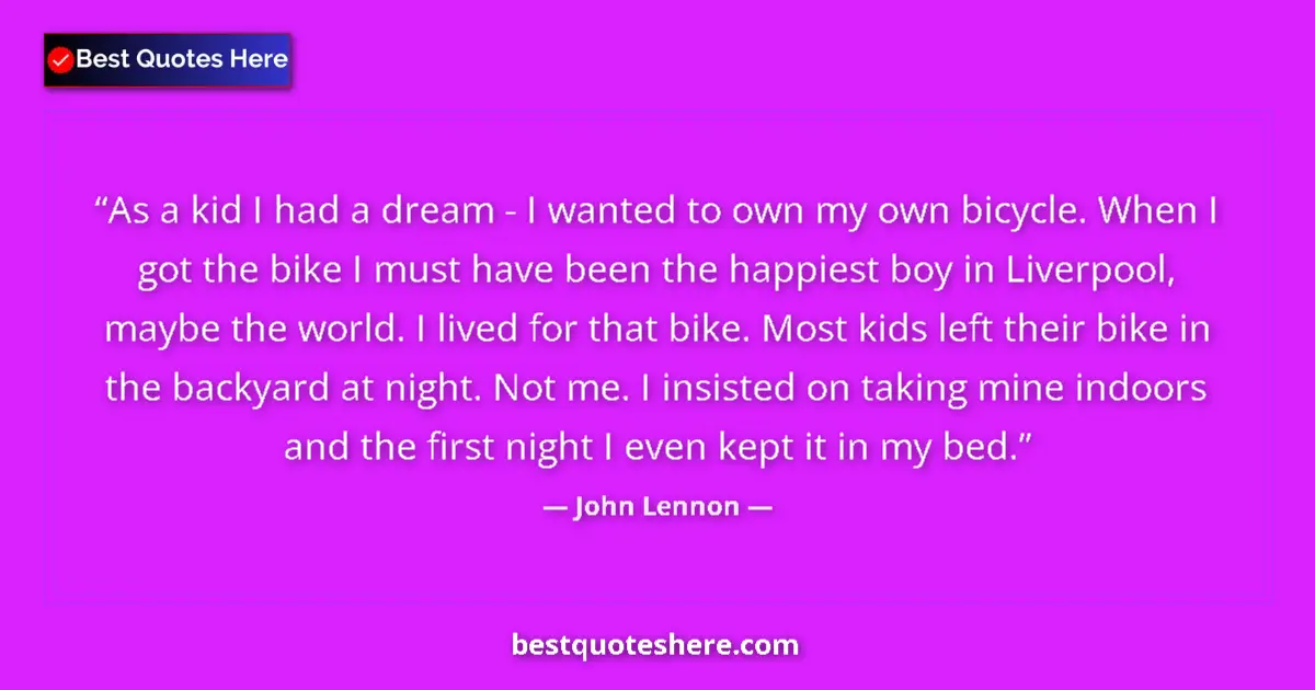 Quote by John Lennon: As a kid I had a dream - I wanted to own my own bicycle. When I got the bike I must have been the ha...