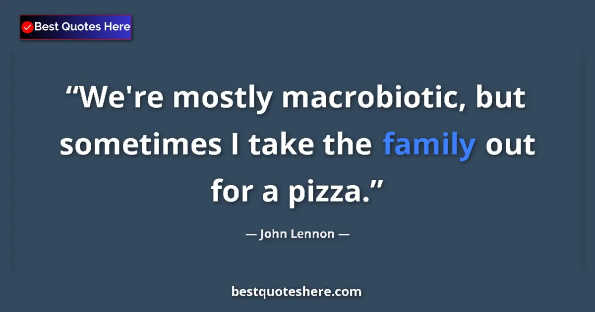 Quote by John Lennon: We're mostly macrobiotic, but sometimes I take the family out for a pizza....
