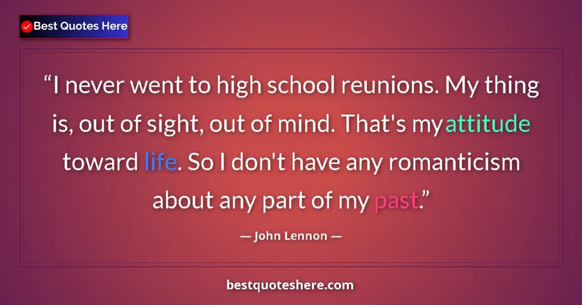 Quote by John Lennon: I never went to high school reunions. My thing is, out of sight, out of mind. That's my attitude tow...