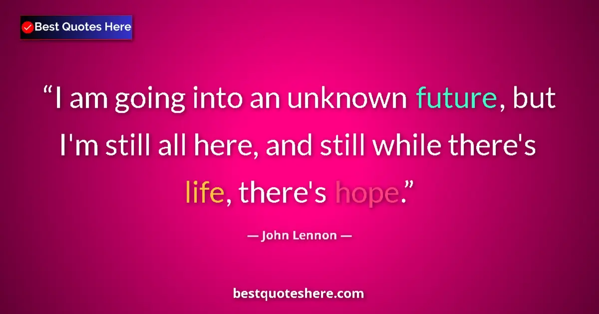 Quote by John Lennon: I am going into an unknown future, but I'm still all here, and still while there's life, there's hop...