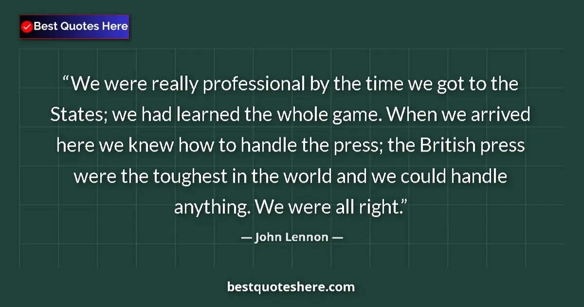 Quote by John Lennon: We were really professional by the time we got to the States; we had learned the whole game. When we...