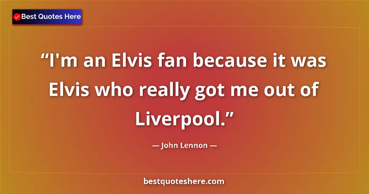 Quote by John Lennon: I'm an Elvis fan because it was Elvis who really got me out of Liverpool....