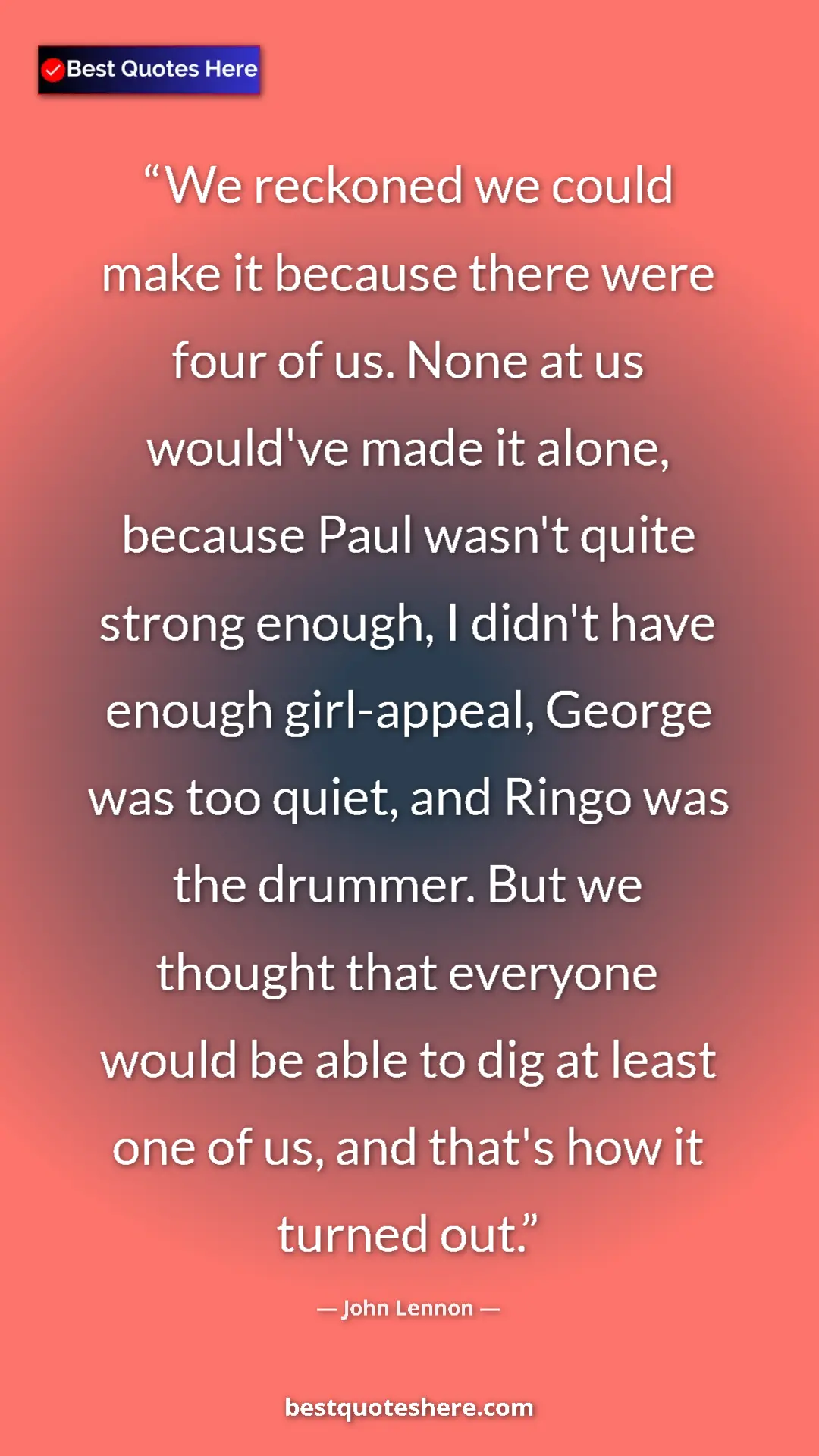 John Lennon Quote Card: "We reckoned we could make it because there were four of us...." Pinterest quote poster by John Lennon: "We reckoned we could make it because there were four of us...."
