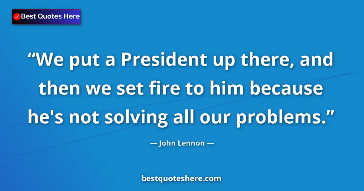 Quote by John Lennon: We put a President up there, and then we set fire to him because he's not solving all our problems....