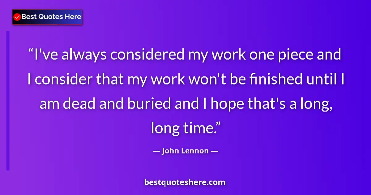 Quote by John Lennon: I've always considered my work one piece and I consider that my work won't be finished until I am de...
