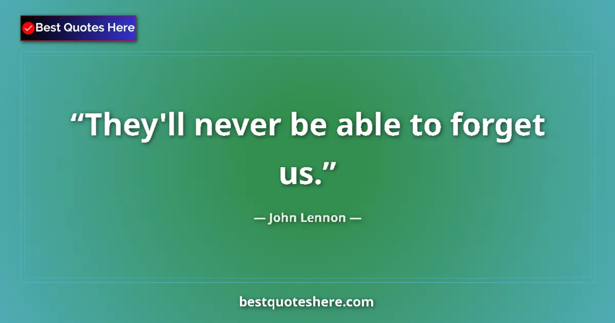 Quote by John Lennon: They'll never be able to forget us....