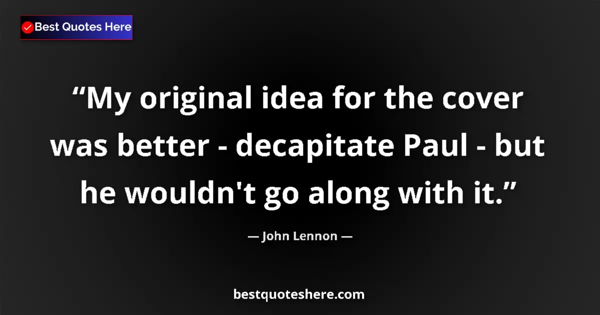 Quote by John Lennon: My original idea for the cover was better - decapitate Paul - but he wouldn't go along with it....