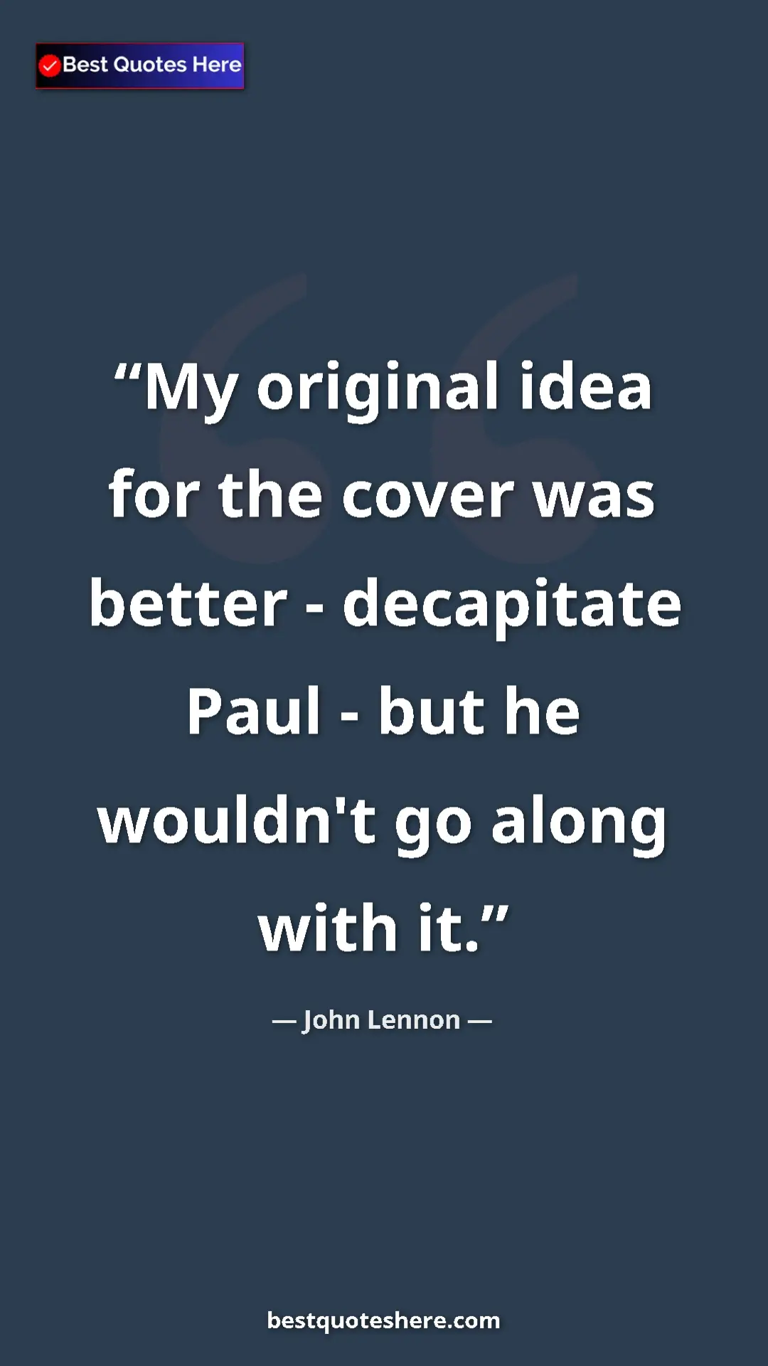 John Lennon Quote Card: "My original idea for the cover was better - decapitate Paul..." Pinterest quote poster by John Lennon: "My original idea for the cover was better - decapitate Paul..."