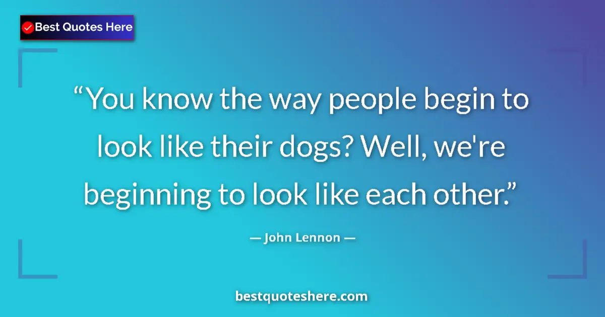Quote by John Lennon: You know the way people begin to look like their dogs? Well, we're beginning to look like each other...