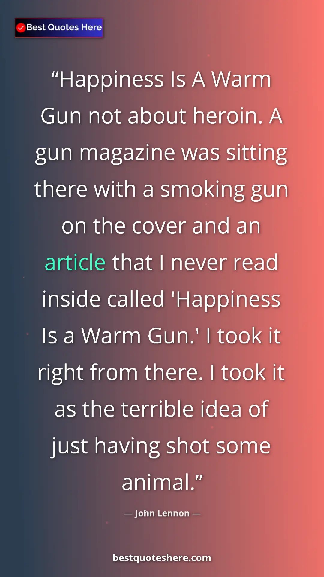 John Lennon Quote Card: "Happiness Is A Warm Gun not about heroin. A gun magazine..." Pinterest quote poster by John Lennon: "Happiness Is A Warm Gun not about heroin. A gun magazine..."