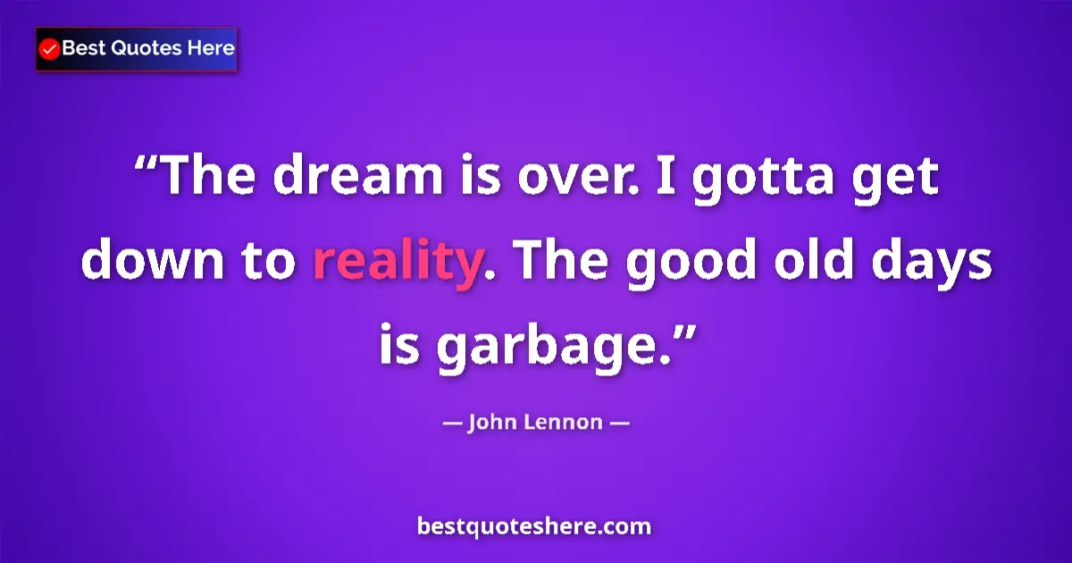 Quote by John Lennon: The dream is over. I gotta get down to reality. The good old days is garbage....