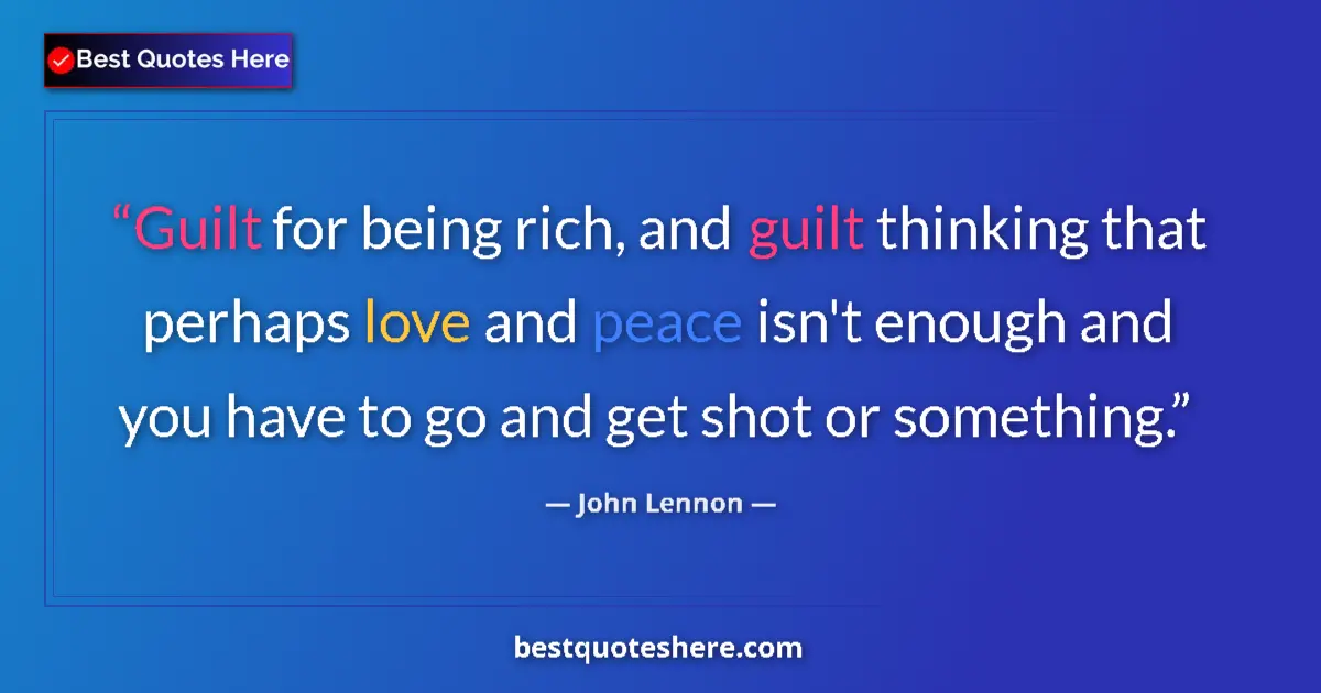 Quote by John Lennon: Guilt for being rich, and guilt thinking that perhaps love and peace isn't enough and you have to go...