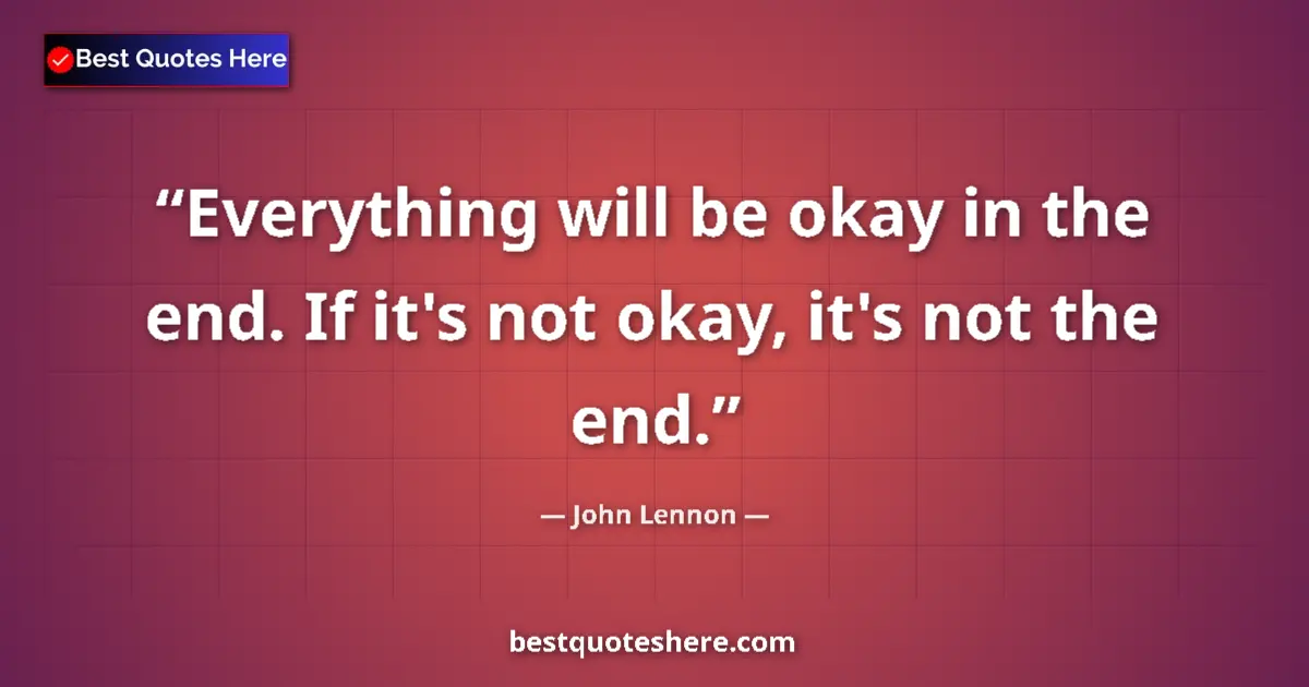 Quote by John Lennon: Everything will be okay in the end. If it's not okay, it's not the end....