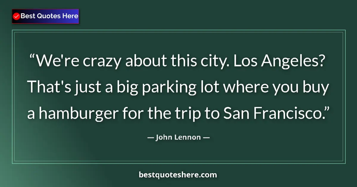 Quote by John Lennon: We're crazy about this city. Los Angeles? That's just a big parking lot where you buy a hamburger fo...