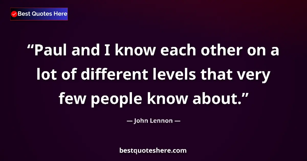 Quote by John Lennon: Paul and I know each other on a lot of different levels that very few people know about....