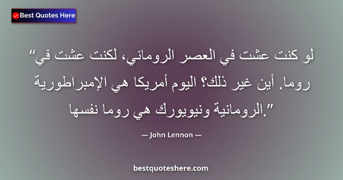 Quote by John Lennon: If I'd lived in Roman times, I'd have lived in Rome. Where else? Today America is the Roman Empire a...