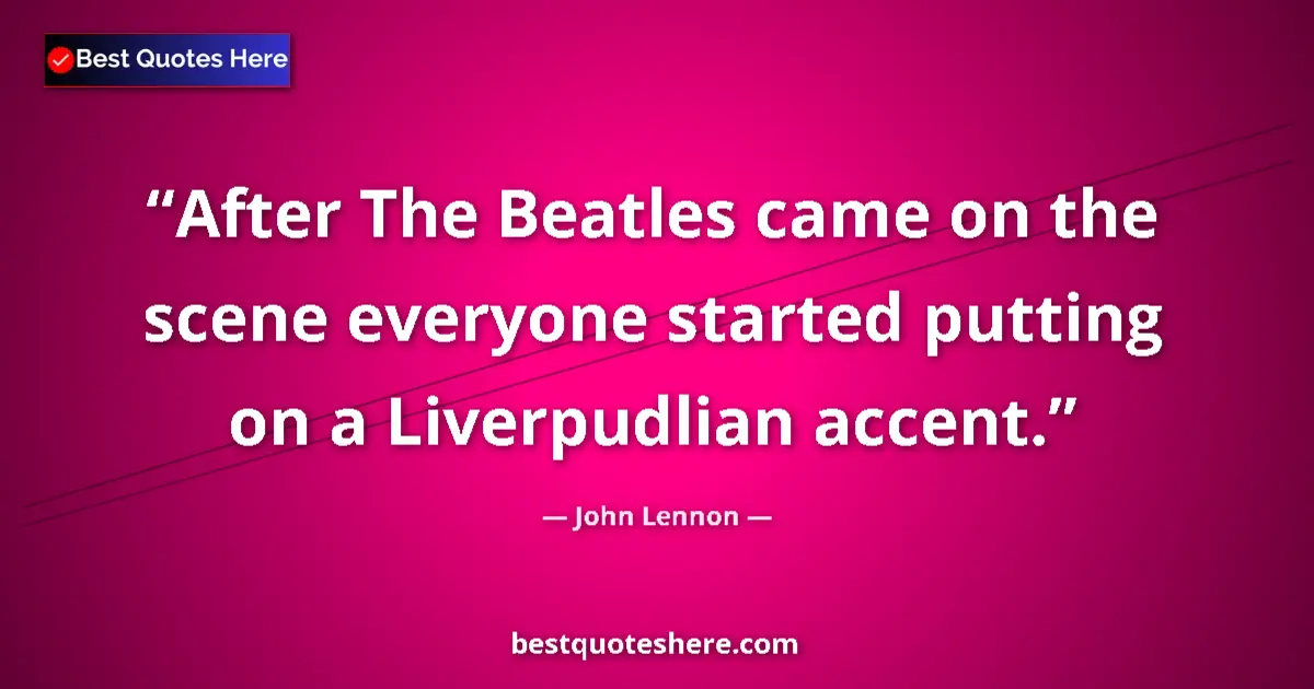 Quote by John Lennon: After The Beatles came on the scene everyone started putting on a Liverpudlian accent....