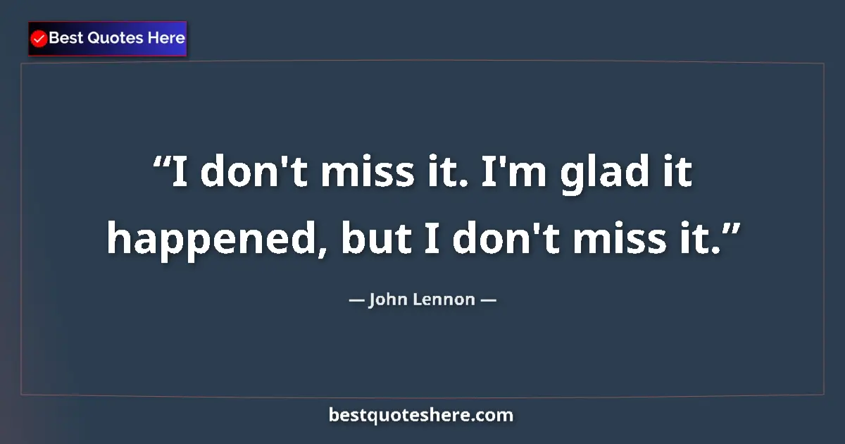 John Lennon Quote: "I don't miss it. I'm glad it happened, but I don't miss it." John Lennon quote: "I don't miss it. I'm glad it happened, but I don't miss it."