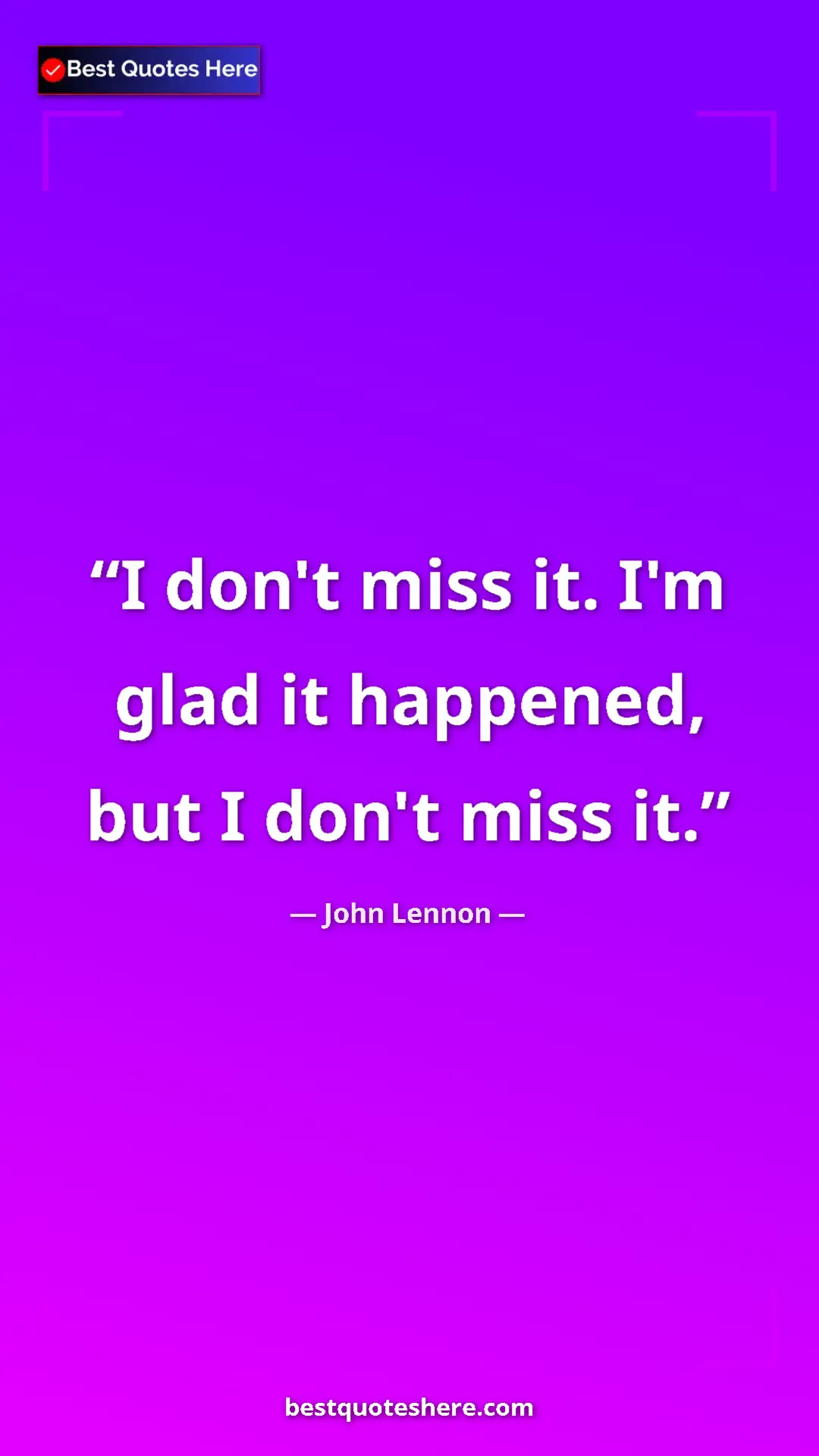 John Lennon Quote Card: "I don't miss it. I'm glad it happened, but I don't miss it." Pinterest quote poster by John Lennon: "I don't miss it. I'm glad it happened, but I don't miss it."