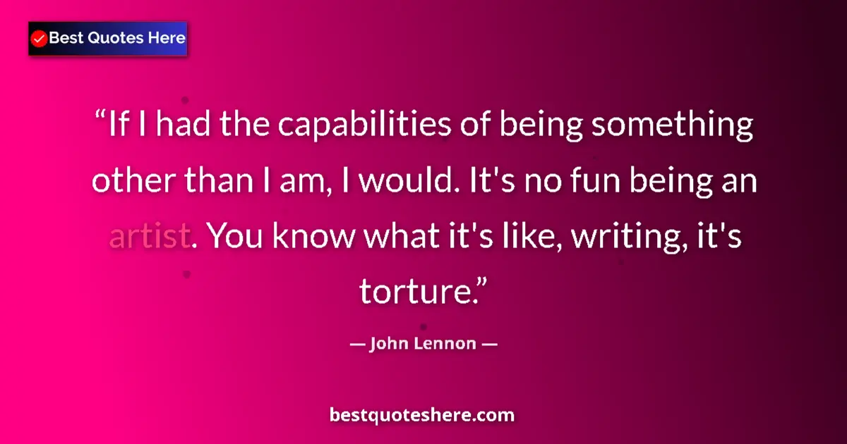 Quote by John Lennon: If I had the capabilities of being something other than I am, I would. It's no fun being an artist. ...
