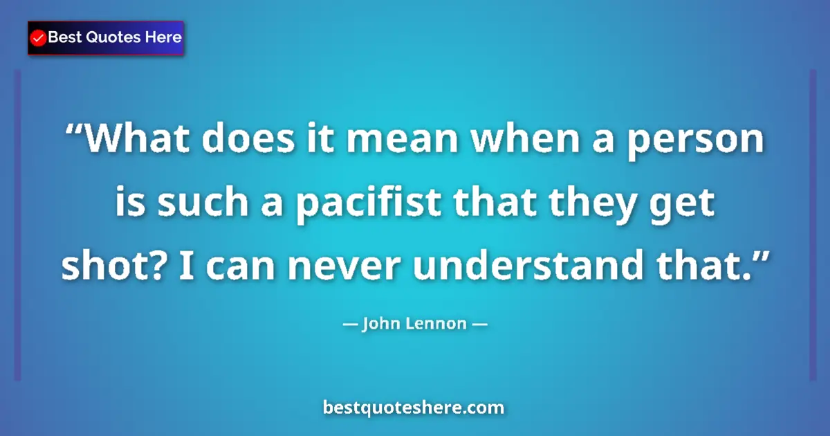 Quote by John Lennon: What does it mean when a person is such a pacifist that they get shot? I can never understand that....