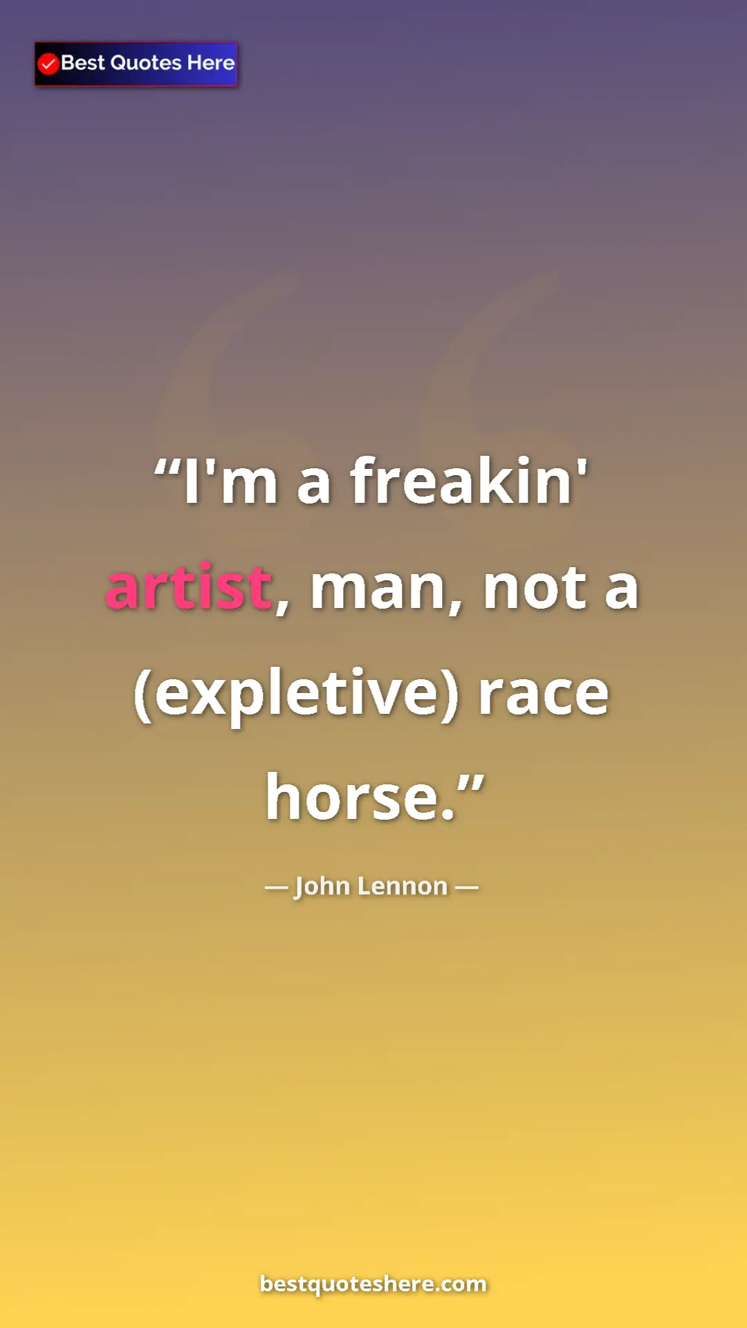 John Lennon Quote Card: "I'm a freakin' artist, man, not a (expletive) race horse." Pinterest quote poster by John Lennon: "I'm a freakin' artist, man, not a (expletive) race horse."