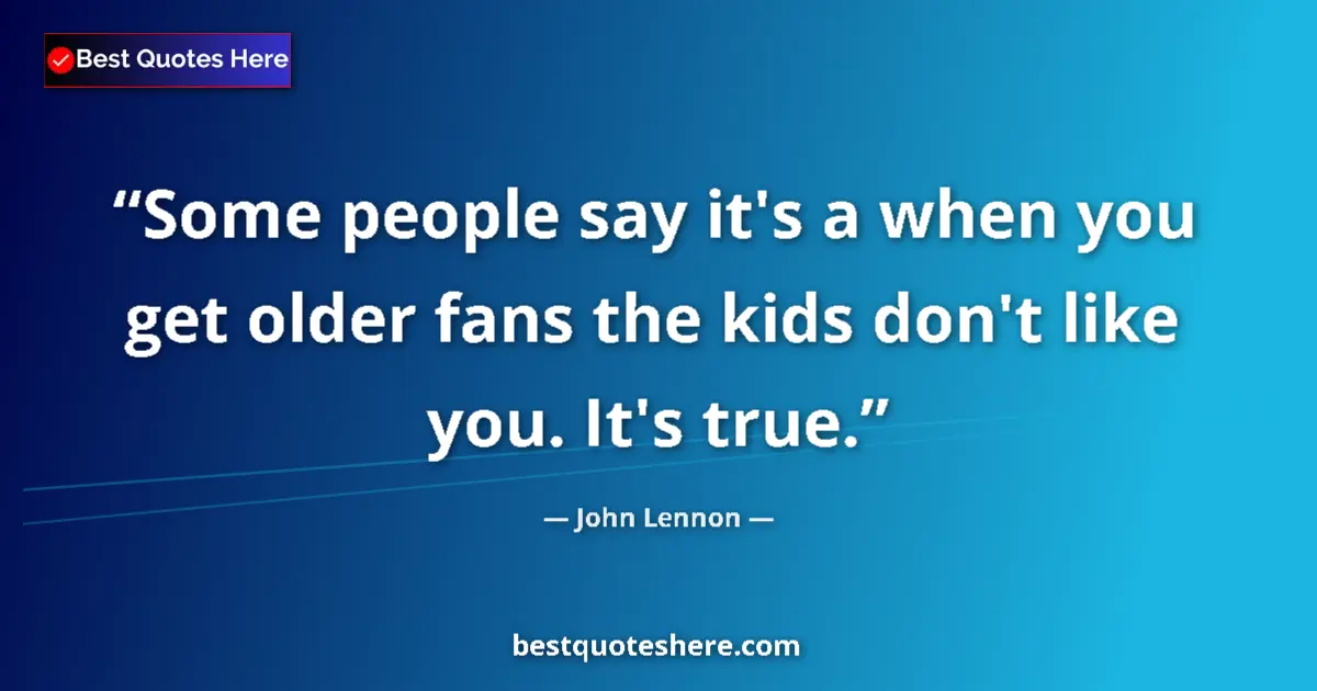 Quote by John Lennon: Some people say it's a when you get older fans the kids don't like you. It's true....