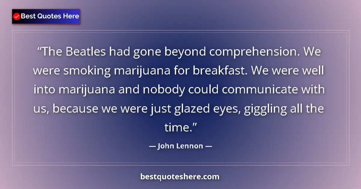 Quote by John Lennon: The Beatles had gone beyond comprehension. We were smoking marijuana for breakfast. We were well int...