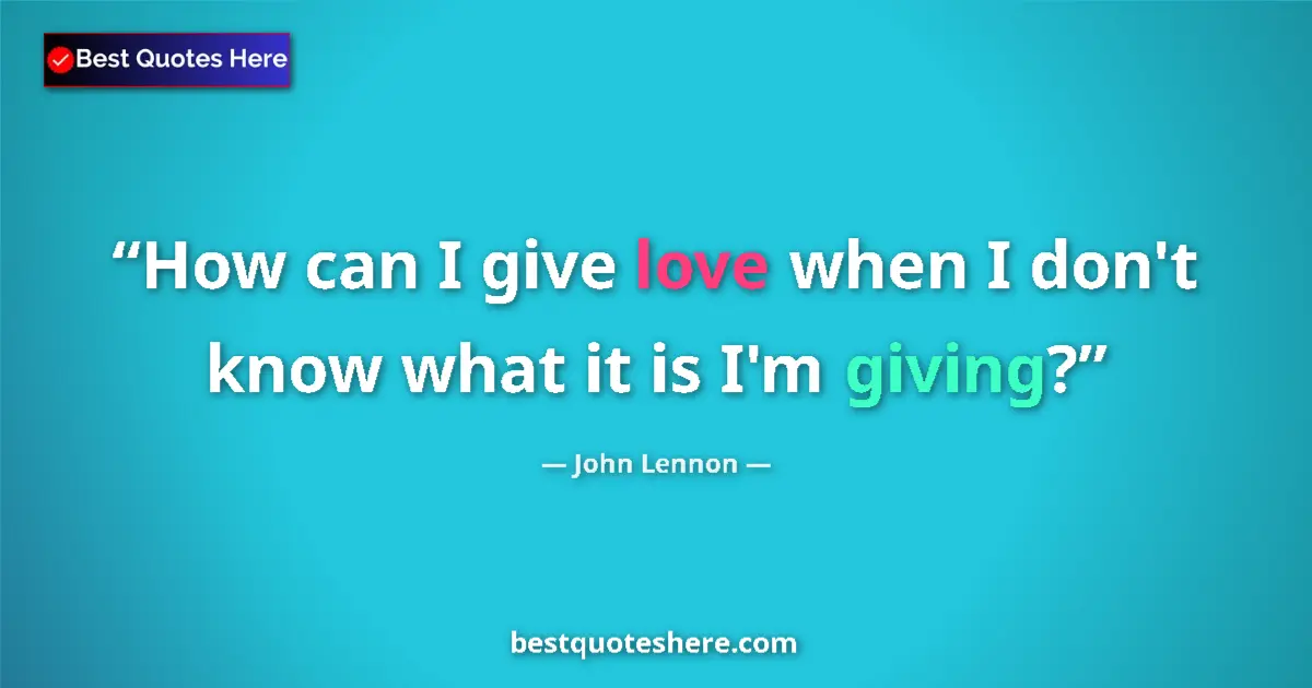 Quote by John Lennon: How can I give love when I don't know what it is I'm giving?...