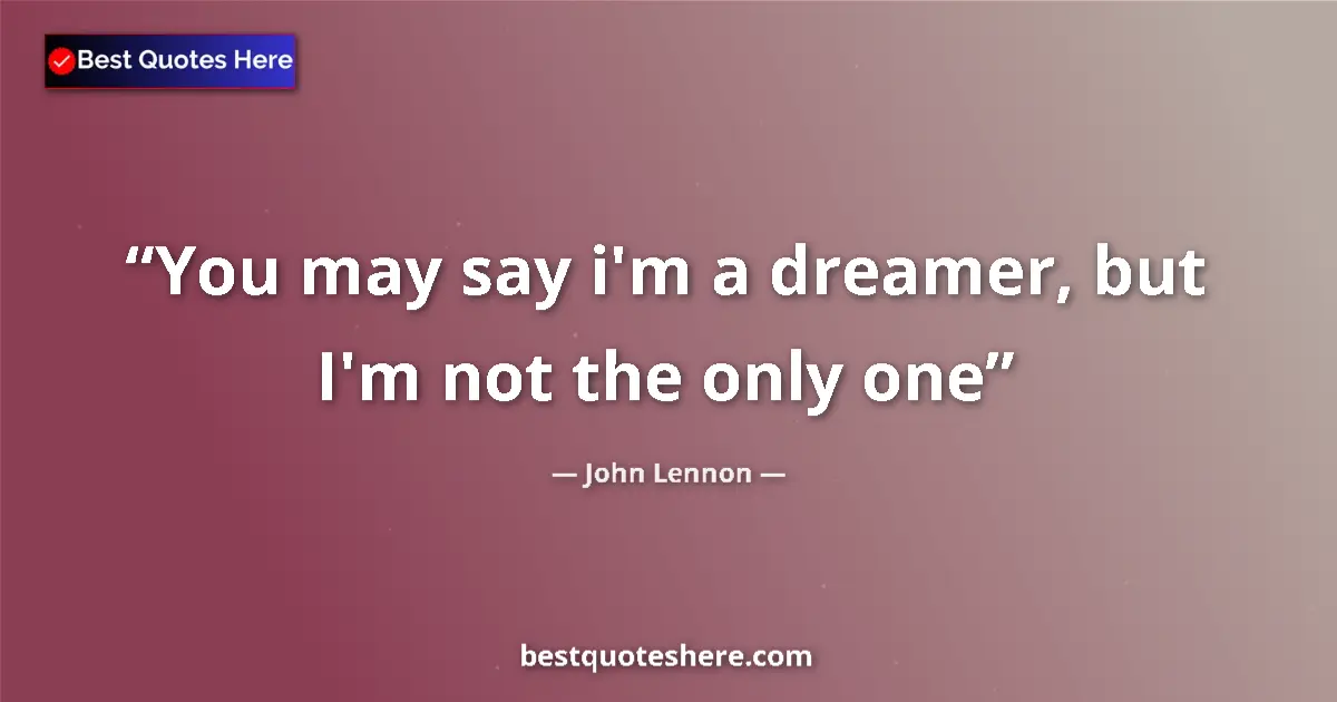 Quote by John Lennon: You may say i'm a dreamer, but I'm not the only one...