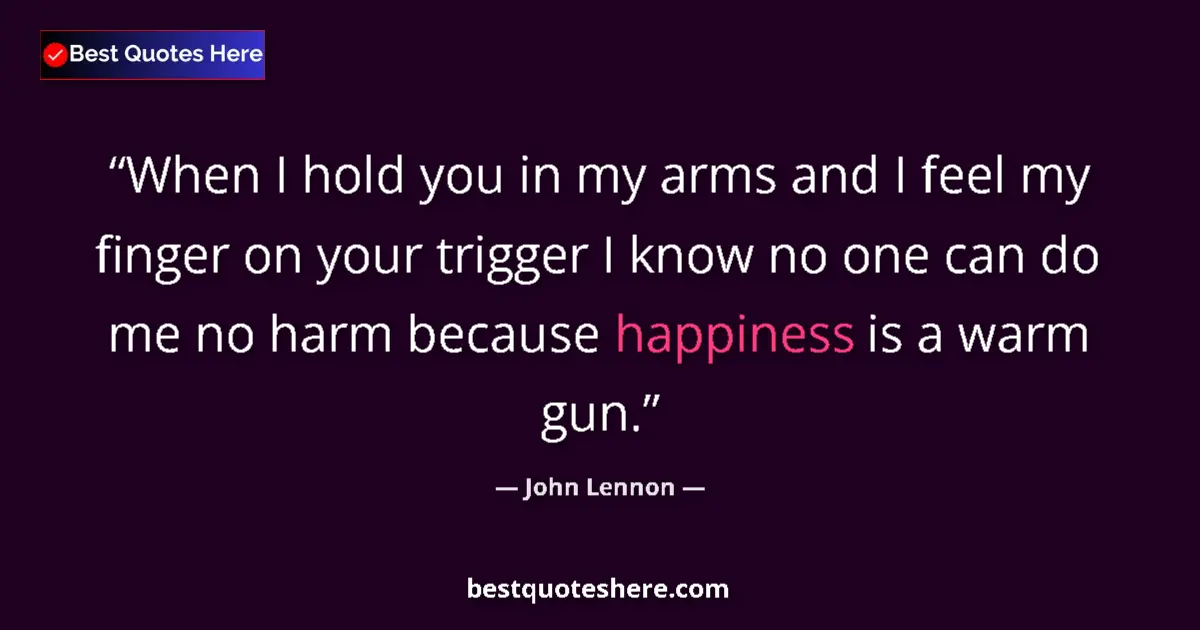 Quote by John Lennon: When I hold you in my arms and I feel my finger on your trigger I know no one can do me no harm beca...