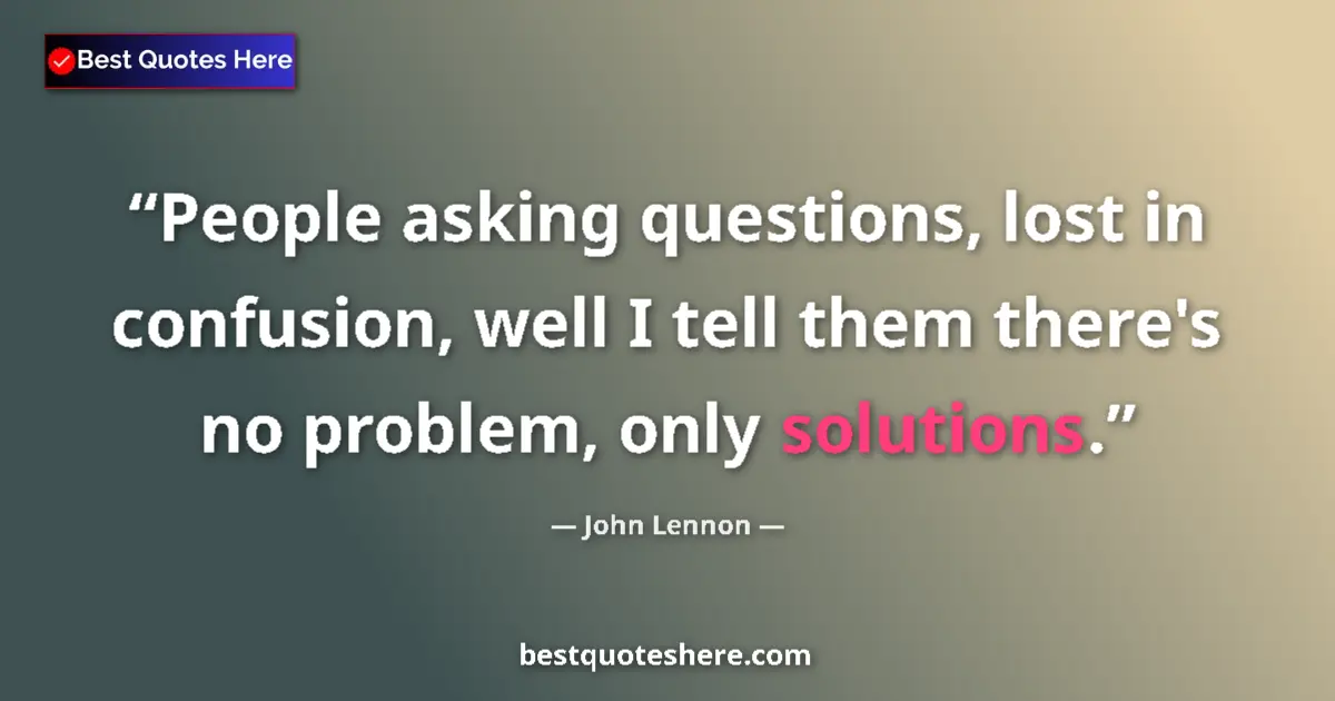 Quote by John Lennon: People asking questions, lost in confusion, well I tell them there's no problem, only solutions....