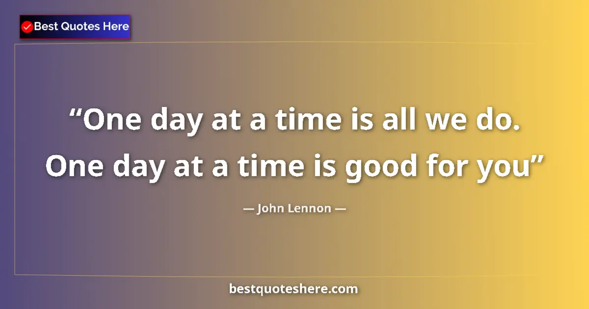 Quote by John Lennon: One day at a time is all we do. One day at a time is good for you...