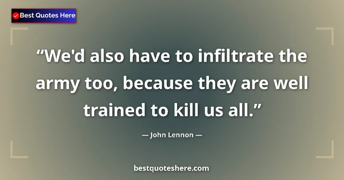 Image for the quote by John Lennon: We'd also have to infiltrate the army too, because they are well trained to kill us all....