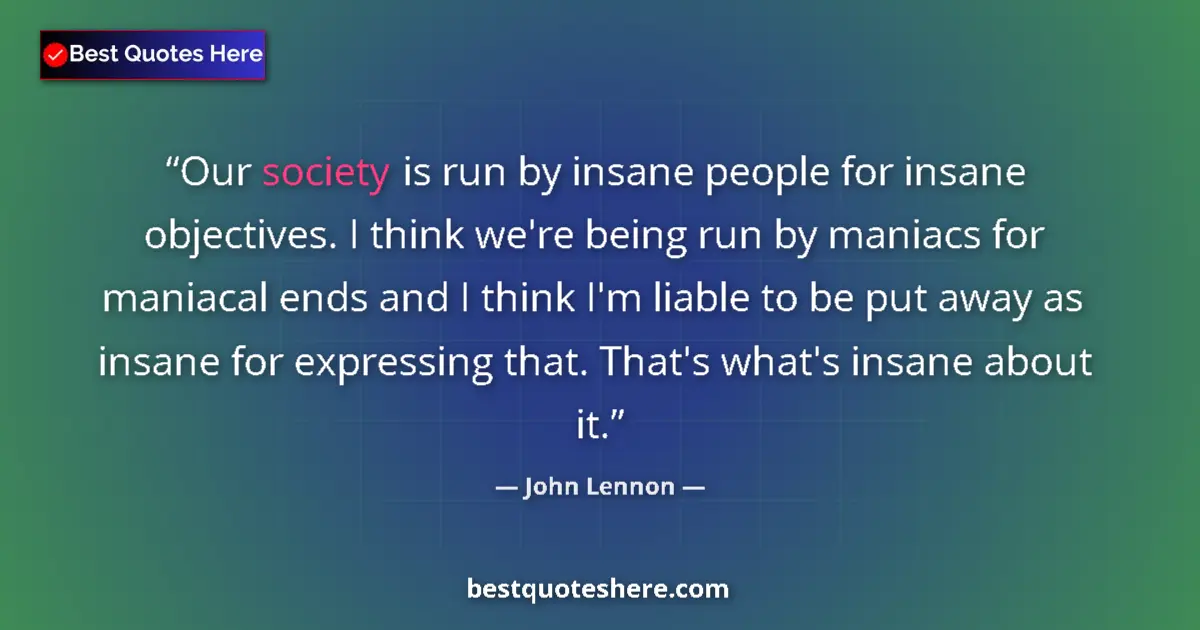 Quote by John Lennon: Our society is run by insane people for insane objectives. I think we're being run by maniacs for ma...