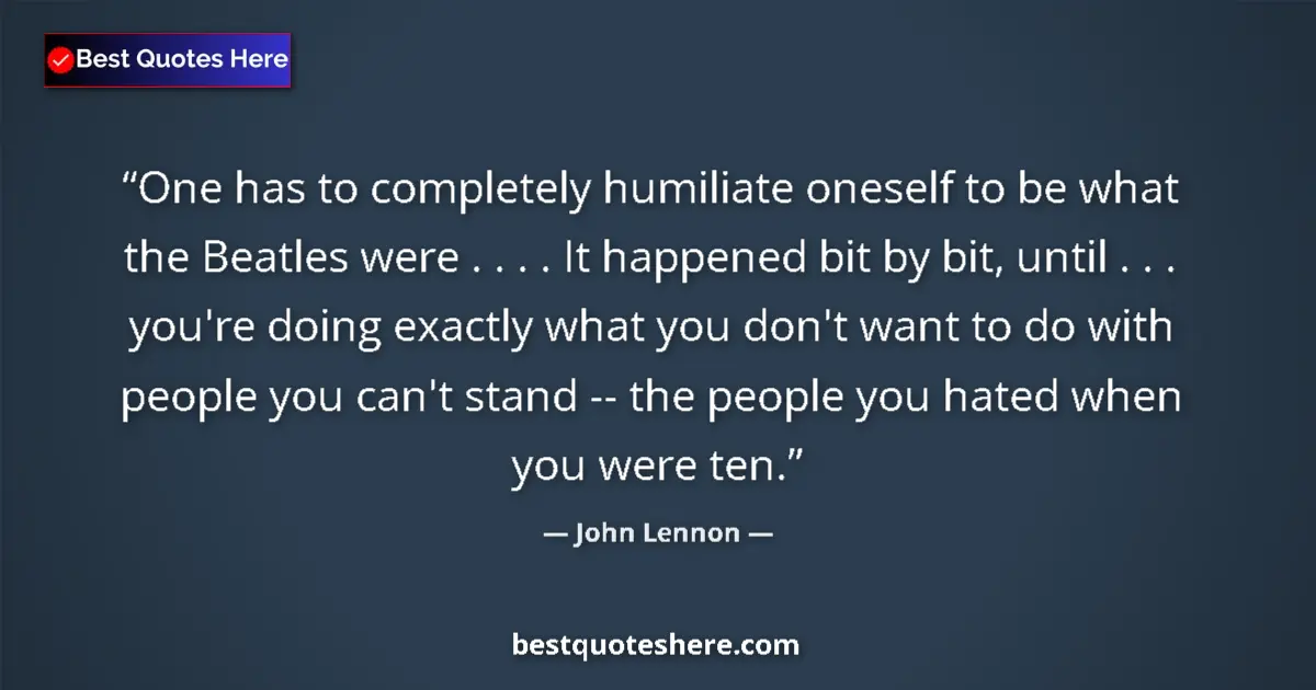 Quote by John Lennon: One has to completely humiliate oneself to be what the Beatles were . . . . It happened bit by bit, ...