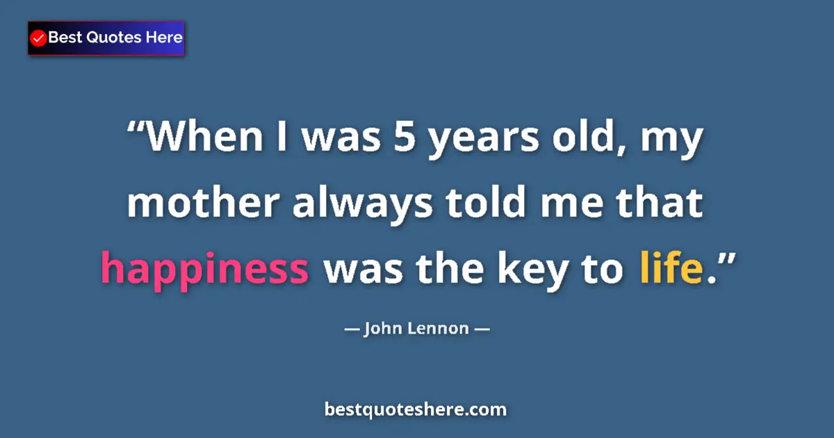 Quote by John Lennon: When I was 5 years old, my mother always told me that happiness was the key to life....