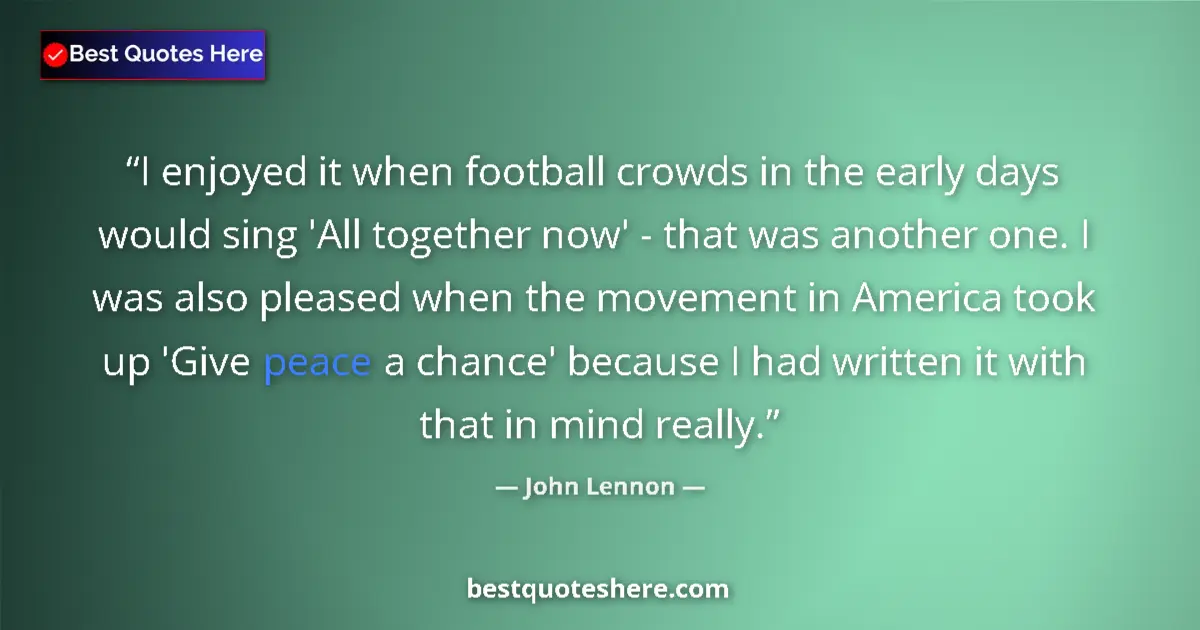 Quote by John Lennon: I enjoyed it when football crowds in the early days would sing 'All together now' - that was another...